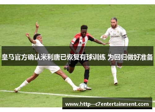 皇马官方确认米利唐已恢复有球训练 为回归做好准备 皇马官方确认米利唐已恢复有球训练 为回归做好准备