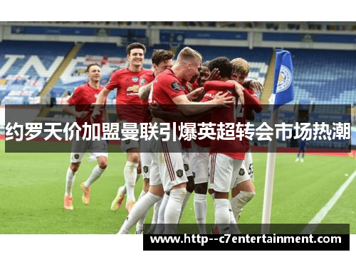 约罗天价加盟曼联引爆英超转会市场热潮 约罗天价加盟曼联引爆英超转会市场热潮