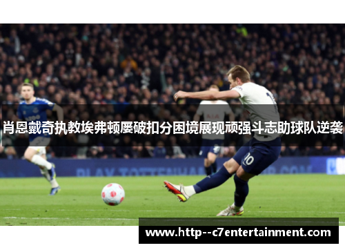 肖恩戴奇执教埃弗顿屡破扣分困境展现顽强斗志助球队逆袭 肖恩戴奇执教埃弗顿屡破扣分困境展现顽强斗志助球队逆袭