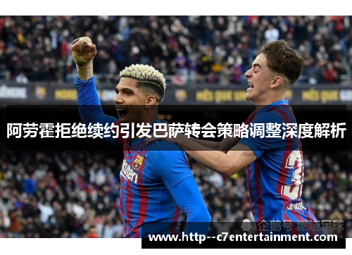 阿劳霍拒绝续约引发巴萨转会策略调整深度解析