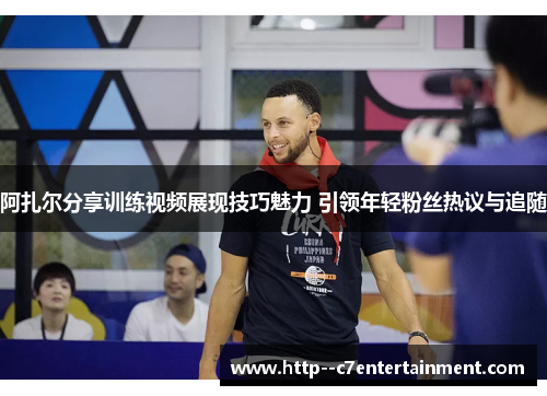 阿扎尔分享训练视频展现技巧魅力 引领年轻粉丝热议与追随