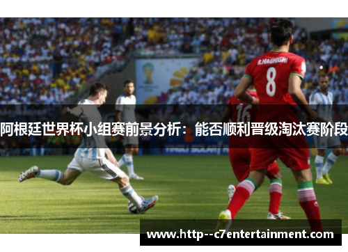 阿根廷世界杯小组赛前景分析：能否顺利晋级淘汰赛阶段