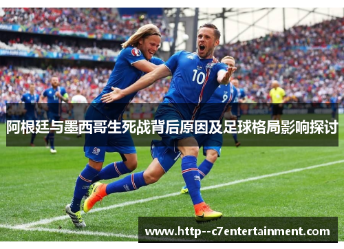 阿根廷与墨西哥生死战背后原因及足球格局影响探讨