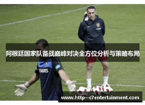 阿根廷国家队备战巅峰对决全方位分析与策略布局