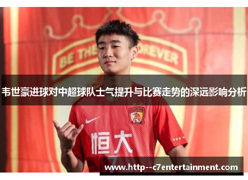 韦世豪进球对中超球队士气提升与比赛走势的深远影响分析