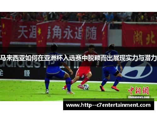 马来西亚如何在亚洲杯入选赛中脱颖而出展现实力与潜力