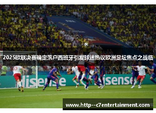 2025欧联决赛确定落户西班牙引发球迷热议欧洲足坛焦点之战临 2025欧联决赛确定落户西班牙引发球迷热议欧洲足坛焦点之战临