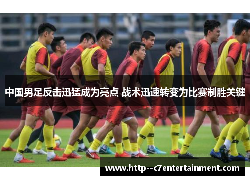 中国男足反击迅猛成为亮点 战术迅速转变为比赛制胜关键 中国男足反击迅猛成为亮点 战术迅速转变为比赛制胜关键