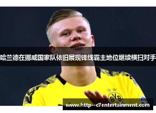 哈兰德在挪威国家队依旧展现锋线霸主地位继续横扫对手 哈兰德在挪威国家队依旧展现锋线霸主地位继续横扫对手