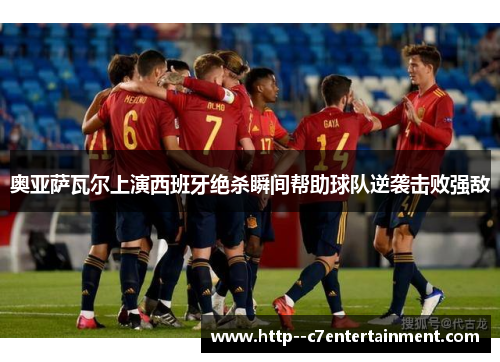 奥亚萨瓦尔上演西班牙绝杀瞬间帮助球队逆袭击败强敌 奥亚萨瓦尔上演西班牙绝杀瞬间帮助球队逆袭击败强敌