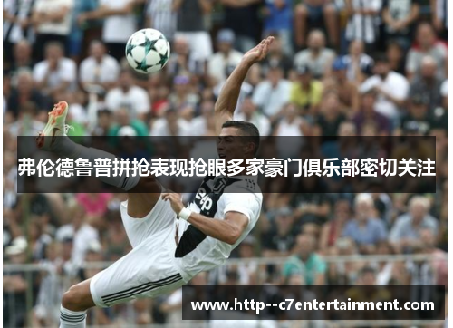 弗伦德鲁普拼抢表现抢眼多家豪门俱乐部密切关注