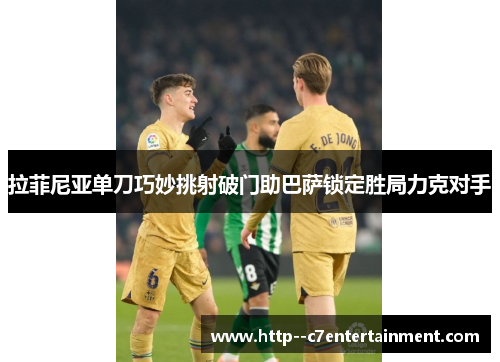 拉菲尼亚单刀巧妙挑射破门助巴萨锁定胜局力克对手 拉菲尼亚单刀巧妙挑射破门助巴萨锁定胜局力克对手