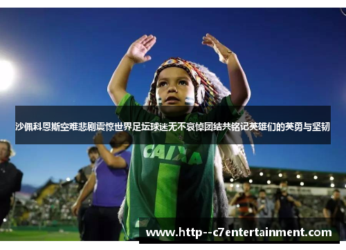 沙佩科恩斯空难悲剧震惊世界足坛球迷无不哀悼团结共铭记英雄们的英勇与坚韧 沙佩科恩斯空难悲剧震惊世界足坛球迷无不哀悼团结共铭记英雄们的英勇与坚韧