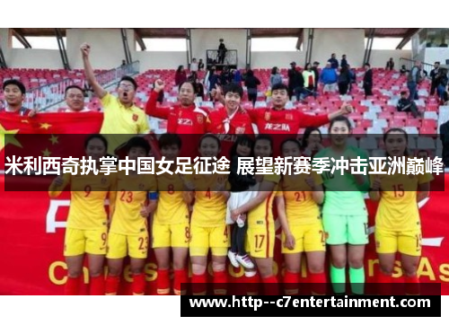 米利西奇执掌中国女足征途 展望新赛季冲击亚洲巅峰 米利西奇执掌中国女足征途 展望新赛季冲击亚洲巅峰