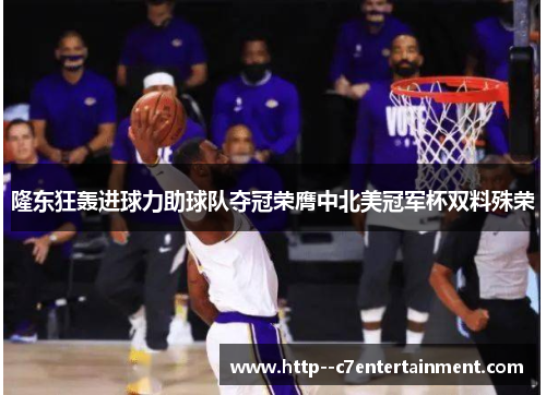 隆东狂轰进球力助球队夺冠荣膺中北美冠军杯双料殊荣 隆东狂轰进球力助球队夺冠荣膺中北美冠军杯双料殊荣
