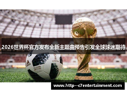2026世界杯官方发布全新主题曲预告引发全球球迷期待