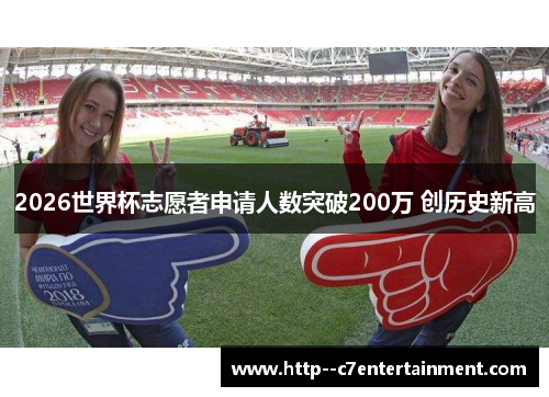 2026世界杯志愿者申请人数突破200万 创历史新高